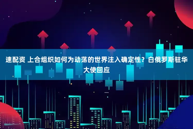 速配资 上合组织如何为动荡的世界注入确定性？白俄罗斯驻华大使回应