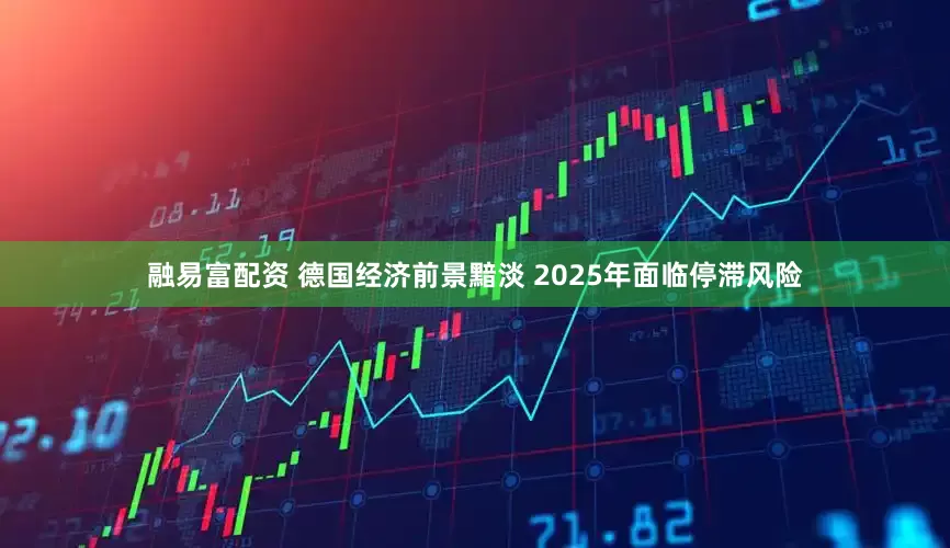 融易富配资 德国经济前景黯淡 2025年面临停滞风险