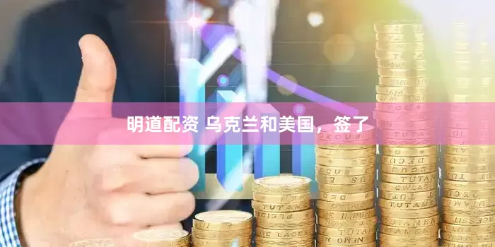 明道配资 乌克兰和美国，签了