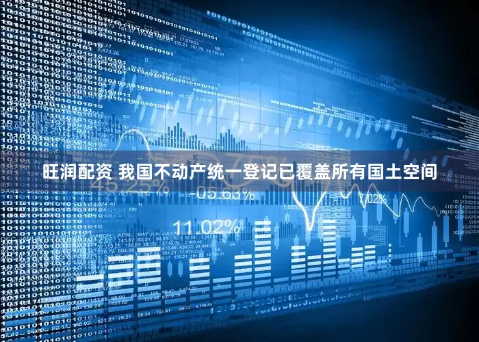 旺润配资 我国不动产统一登记已覆盖所有国土空间