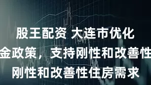 股王配资 大连市优化住房公积金政策，支持刚性和改善性住房需求