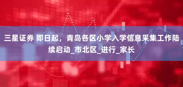 三星证券 即日起，青岛各区小学入学信息采集工作陆续启动_市北区_进行_家长