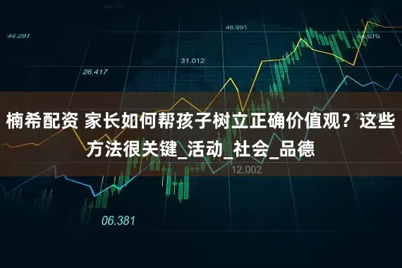 楠希配资 家长如何帮孩子树立正确价值观？这些方法很关键_活动_社会_品德