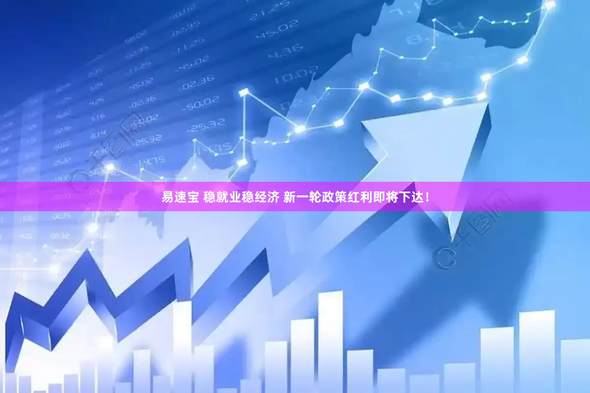 易速宝 稳就业稳经济 新一轮政策红利即将下达！