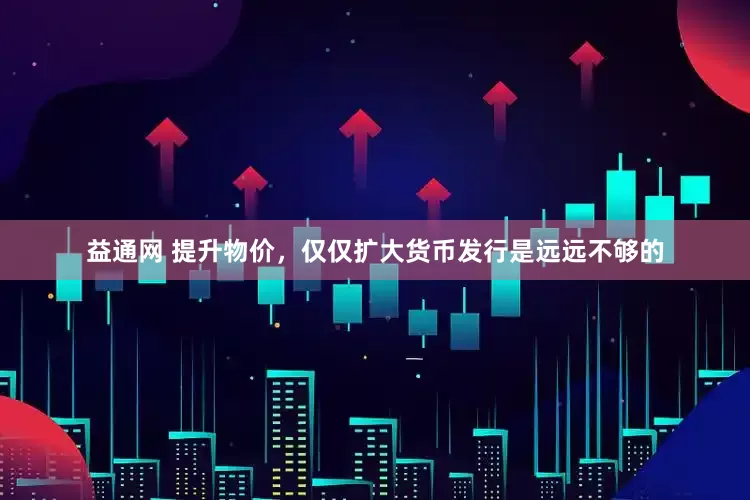 益通网 提升物价，仅仅扩大货币发行是远远不够的
