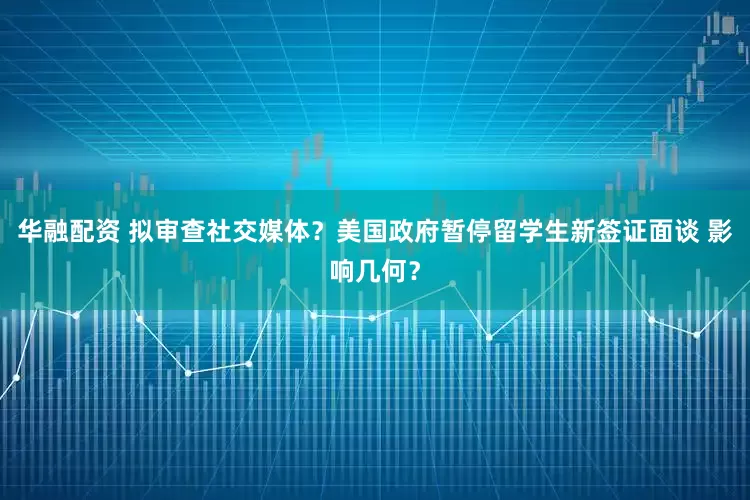 华融配资 拟审查社交媒体？美国政府暂停留学生新签证面谈 影响几何？