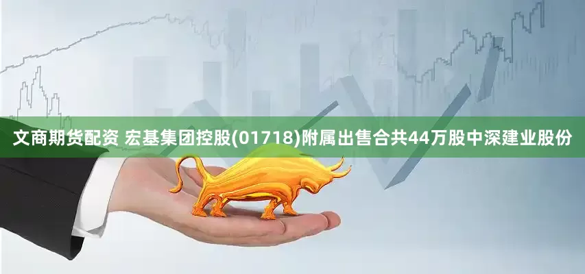 文商期货配资 宏基集团控股(01718)附属出售合共44万股中深建业股份