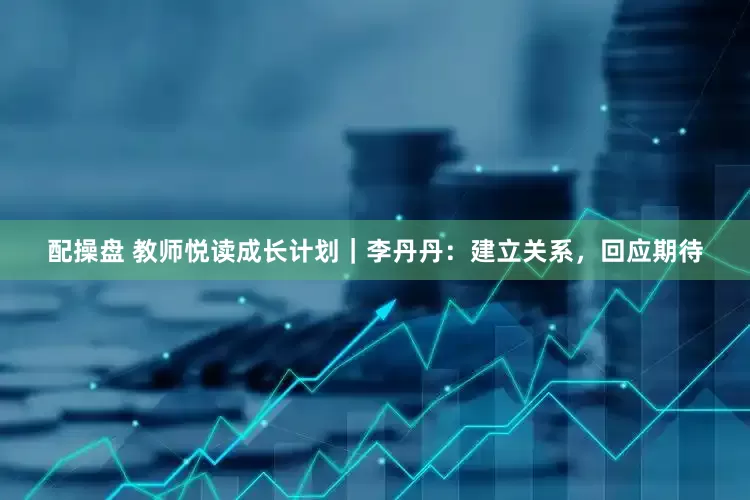 配操盘 教师悦读成长计划｜李丹丹：建立关系，回应期待