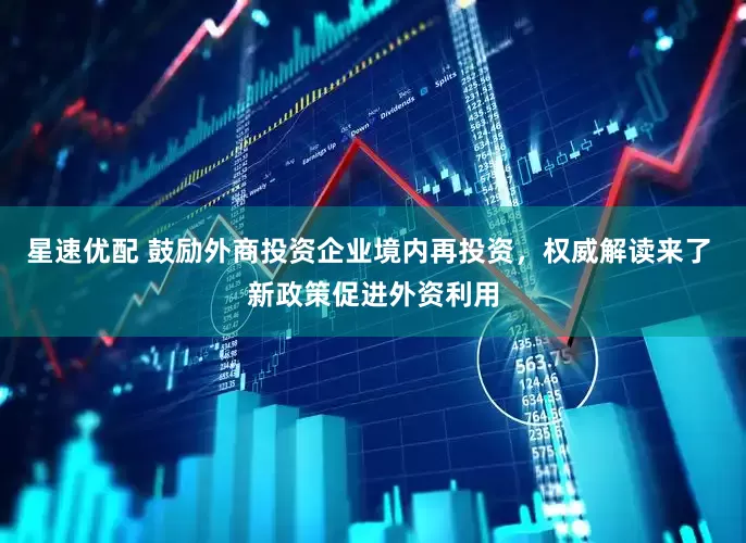 星速优配 鼓励外商投资企业境内再投资，权威解读来了 新政策促进外资利用