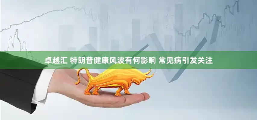 卓越汇 特朗普健康风波有何影响 常见病引发关注