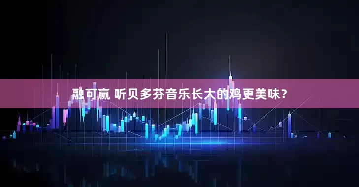 融可赢 听贝多芬音乐长大的鸡更美味？