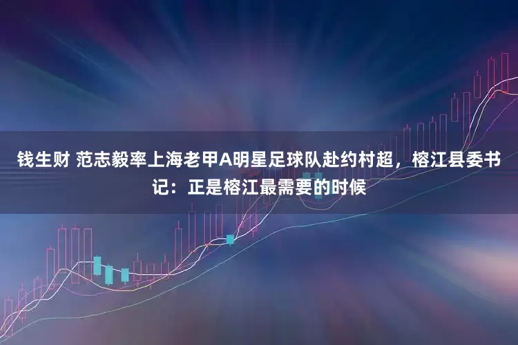 钱生财 范志毅率上海老甲A明星足球队赴约村超，榕江县委书记：正是榕江最需要的时候