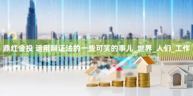 鼎红金投 运用辩证法的一些可笑的事儿_世界_人们_工作