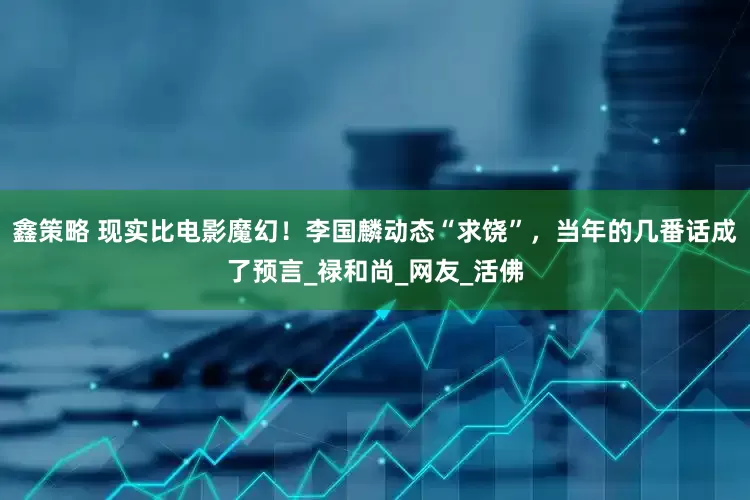 鑫策略 现实比电影魔幻！李国麟动态“求饶”，当年的几番话成了预言_禄和尚_网友_活佛