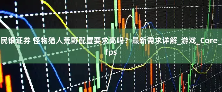 民银证券 怪物猎人荒野配置要求高吗？最新需求详解_游戏_Core_fps
