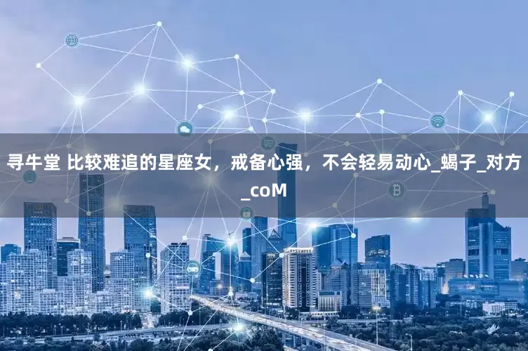 寻牛堂 比较难追的星座女，戒备心强，不会轻易动心_蝎子_对方_coM