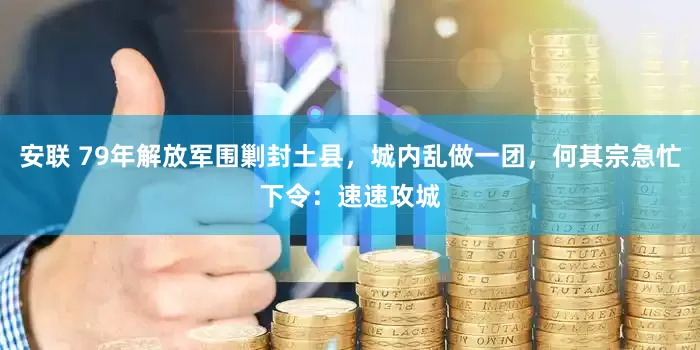安联 79年解放军围剿封土县，城内乱做一团，何其宗急忙下令：速速攻城