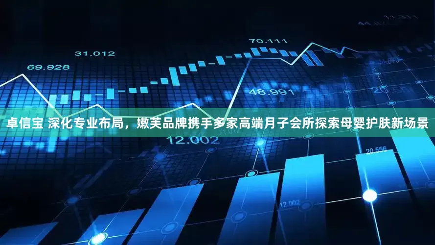 卓信宝 深化专业布局，嫩芙品牌携手多家高端月子会所探索母婴护肤新场景