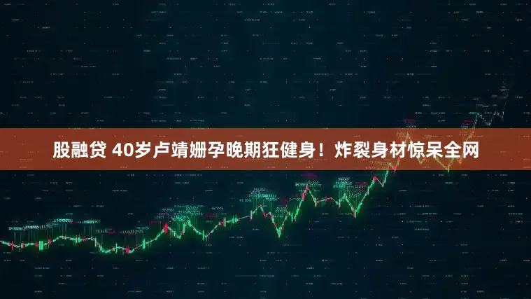 股融贷 40岁卢靖姗孕晚期狂健身！炸裂身材惊呆全网