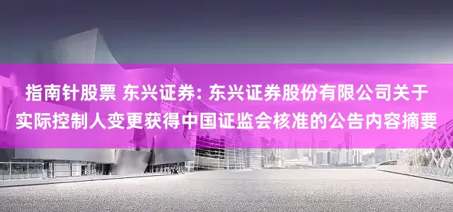 指南针股票 东兴证券: 东兴证券股份有限公司关于实际控制人变更获得中国证监会核准的公告内容摘要