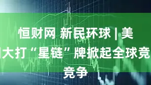 恒财网 新民环球 | 美国大打“星链”牌掀起全球竞争