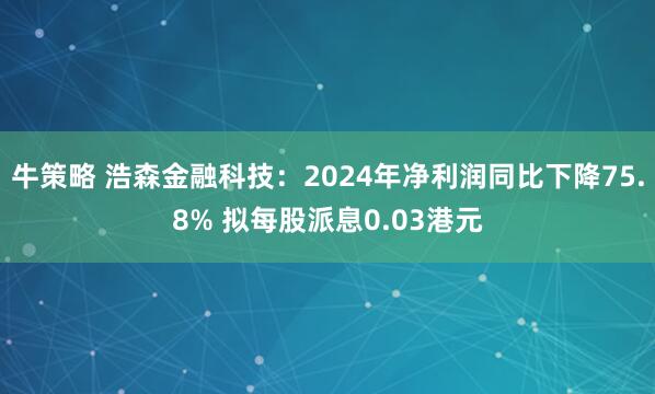 牛策略 浩森金融科技：2024年净利润同比下降75.8% 拟每股派息0.03港元