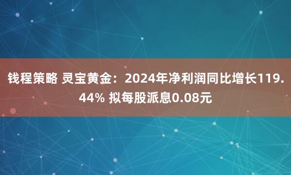 钱程策略 灵宝黄金：2024年净利润同比增长119.44% 拟每股派息0.08元