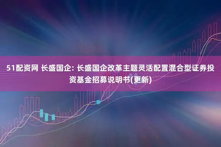 51配资网 长盛国企: 长盛国企改革主题灵活配置混合型证券投资基金招募说明书(更新)