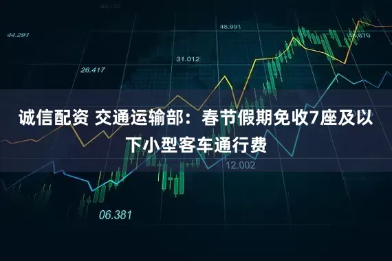 诚信配资 交通运输部：春节假期免收7座及以下小型客车通行费