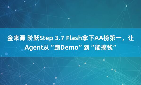 金来源 阶跃Step 3.7 Flash拿下AA榜第一，让Agent从“跑Demo”到“能搞钱”