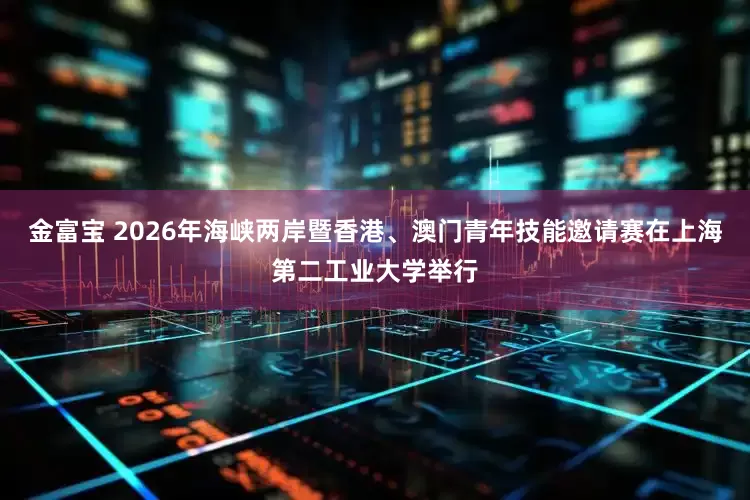 金富宝 2026年海峡两岸暨香港、澳门青年技能邀请赛在上海第二工业大学举行