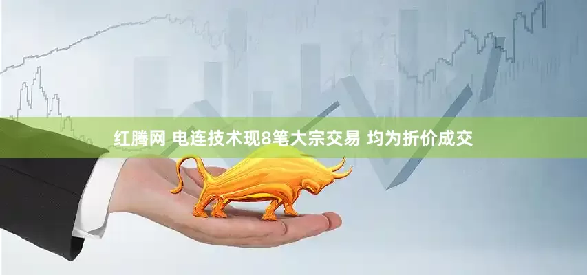 红腾网 电连技术现8笔大宗交易 均为折价成交